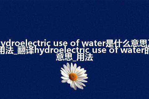 hydroelectric use of water是什么意思及用法_翻译hydroelectric use of water的意思_用法