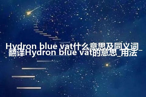 Hydron blue vat什么意思及同义词_翻译Hydron blue vat的意思_用法