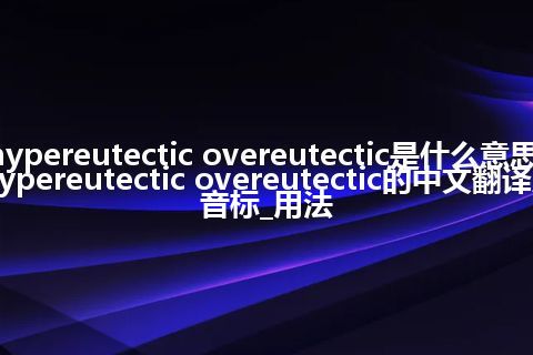 hypereutectic overeutectic是什么意思_hypereutectic overeutectic的中文翻译及音标_用法