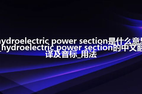 hydroelectric power section是什么意思_hydroelectric power section的中文翻译及音标_用法
