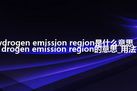 hydrogen emission region是什么意思_hydrogen emission region的意思_用法