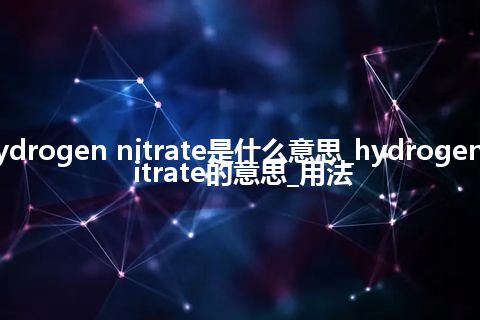 hydrogen nitrate是什么意思_hydrogen nitrate的意思_用法
