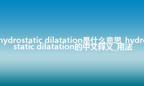 hydrostatic dilatation是什么意思_hydrostatic dilatation的中文释义_用法