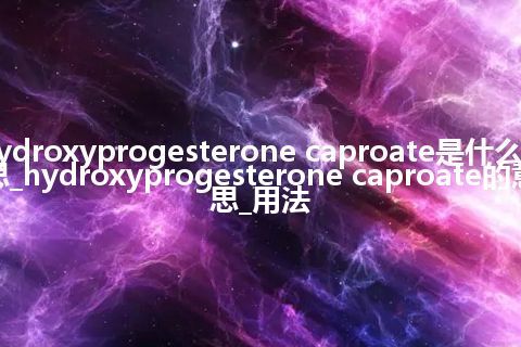 hydroxyprogesterone caproate是什么意思_hydroxyprogesterone caproate的意思_用法
