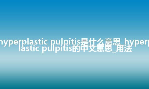 hyperplastic pulpitis是什么意思_hyperplastic pulpitis的中文意思_用法