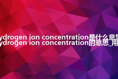 hydrogen ion concentration是什么意思_hydrogen ion concentration的意思_用法