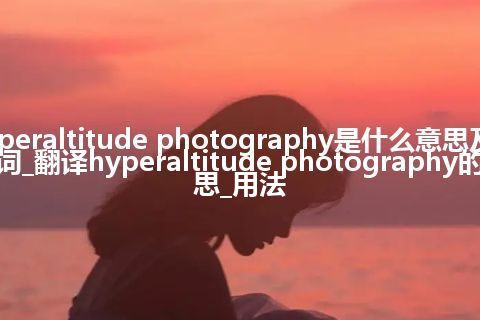 hyperaltitude photography是什么意思及反义词_翻译hyperaltitude photography的意思_用法