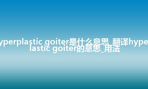 hyperplastic goiter是什么意思_翻译hyperplastic goiter的意思_用法