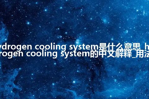 hydrogen cooling system是什么意思_hydrogen cooling system的中文解释_用法