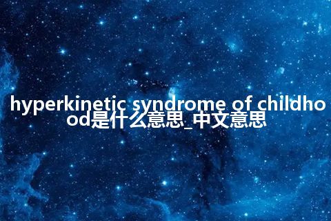 hyperkinetic syndrome of childhood是什么意思_中文意思
