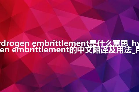 hydrogen embrittlement是什么意思_hydrogen embrittlement的中文翻译及用法_用法
