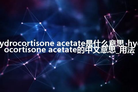 hydrocortisone acetate是什么意思_hydrocortisone acetate的中文意思_用法