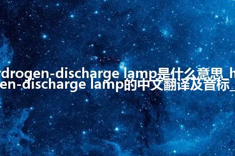 hydrogen-discharge lamp是什么意思_hydrogen-discharge lamp的中文翻译及音标_用法