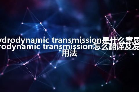 hydrodynamic transmission是什么意思_hydrodynamic transmission怎么翻译及发音_用法