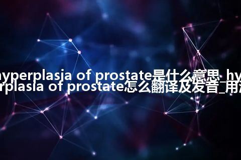 hyperplasia of prostate是什么意思_hyperplasia of prostate怎么翻译及发音_用法