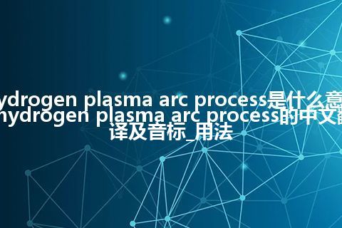 hydrogen plasma arc process是什么意思_hydrogen plasma arc process的中文翻译及音标_用法