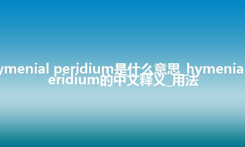 hymenial peridium是什么意思_hymenial peridium的中文释义_用法