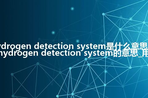 hydrogen detection system是什么意思_翻译hydrogen detection system的意思_用法