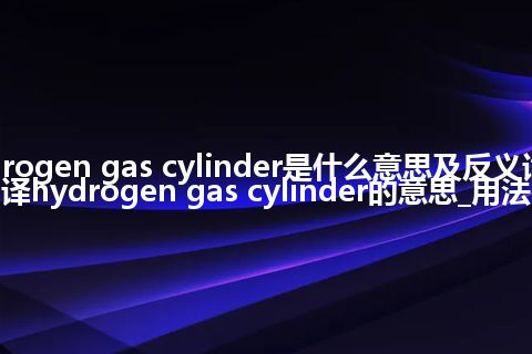 hydrogen gas cylinder是什么意思及反义词_翻译hydrogen gas cylinder的意思_用法