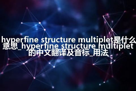 hyperfine structure multiplet是什么意思_hyperfine structure multiplet的中文翻译及音标_用法