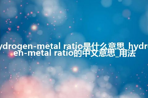 hydrogen-metal ratio是什么意思_hydrogen-metal ratio的中文意思_用法