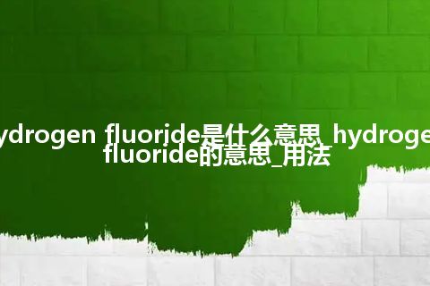 hydrogen fluoride是什么意思_hydrogen fluoride的意思_用法