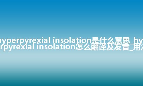 hyperpyrexial insolation是什么意思_hyperpyrexial insolation怎么翻译及发音_用法