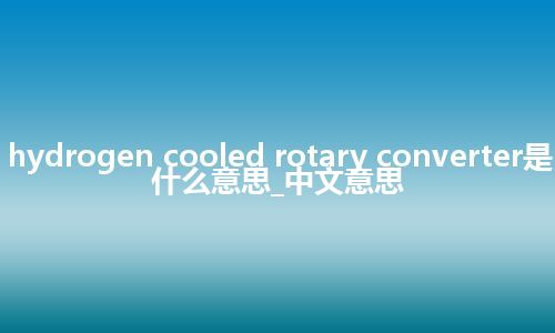 hydrogen cooled rotary converter是什么意思_中文意思