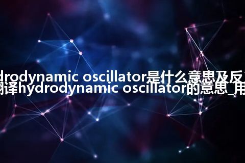 hydrodynamic oscillator是什么意思及反义词_翻译hydrodynamic oscillator的意思_用法