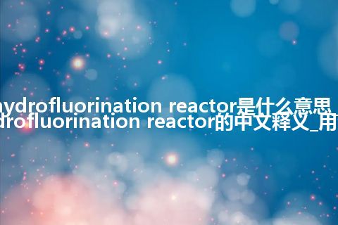 hydrofluorination reactor是什么意思_hydrofluorination reactor的中文释义_用法