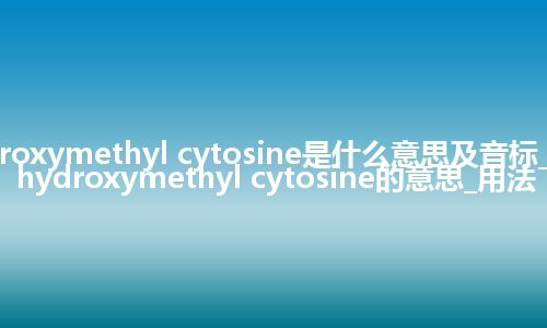 hydroxymethyl cytosine是什么意思及音标_翻译hydroxymethyl cytosine的意思_用法