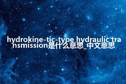 hydrokine-tic-type hydraulic transmission是什么意思_中文意思