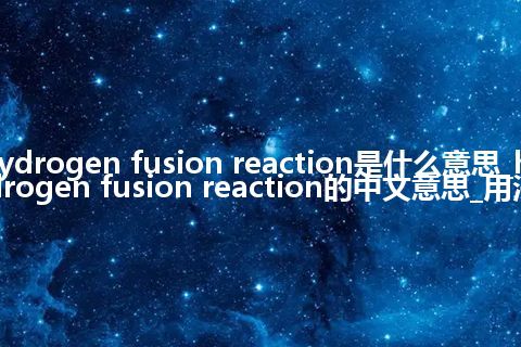 hydrogen fusion reaction是什么意思_hydrogen fusion reaction的中文意思_用法