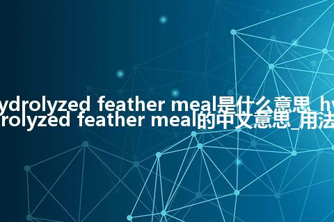 hydrolyzed feather meal是什么意思_hydrolyzed feather meal的中文意思_用法