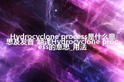 Hydrocyclone process是什么意思及发音_翻译Hydrocyclone process的意思_用法