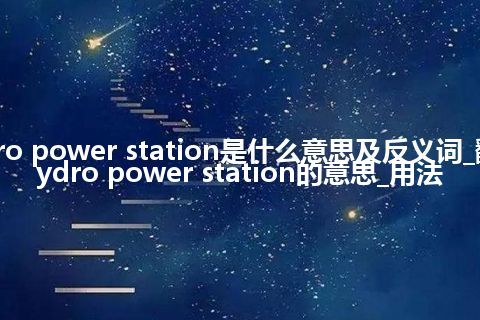 hydro power station是什么意思及反义词_翻译hydro power station的意思_用法