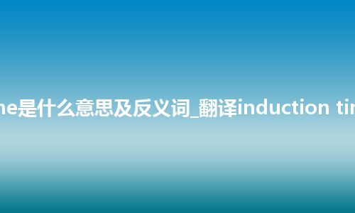 induction time是什么意思及反义词_翻译induction time的意思_用法