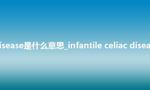 infantile celiac disease是什么意思_infantile celiac disease的中文解释_用法