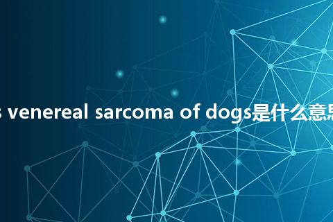 infectious venereal sarcoma of dogs是什么意思_中文意思