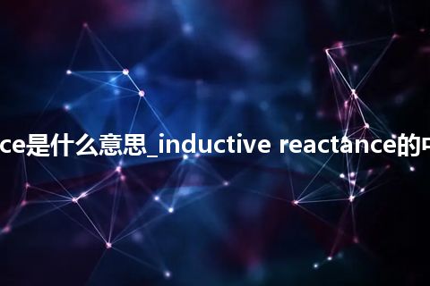 inductive reactance是什么意思_inductive reactance的中文翻译及音标_用法
