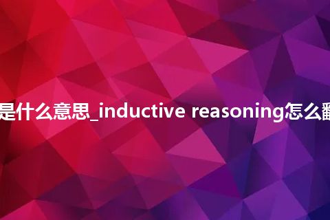 inductive reasoning是什么意思_inductive reasoning怎么翻译及发音_用法_同义词