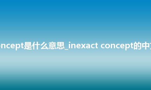inexact concept是什么意思_inexact concept的中文解释_用法