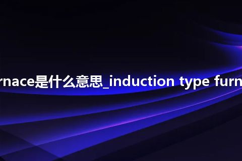 induction type furnace是什么意思_induction type furnace的中文意思_用法
