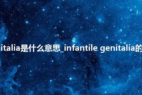 infantile genitalia是什么意思_infantile genitalia的中文释义_用法
