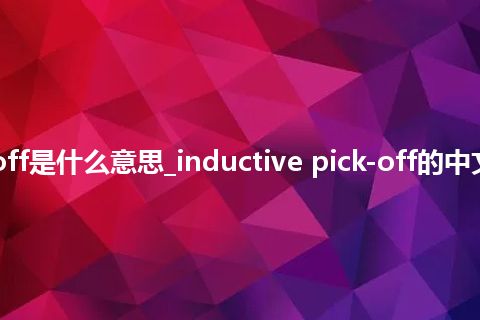 inductive pick-off是什么意思_inductive pick-off的中文翻译及音标_用法