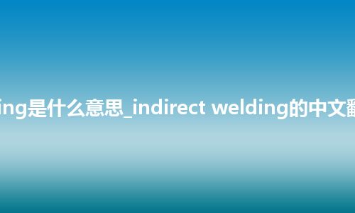 indirect welding是什么意思_indirect welding的中文翻译及音标_用法