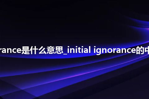 initial ignorance是什么意思_initial ignorance的中文意思_用法
