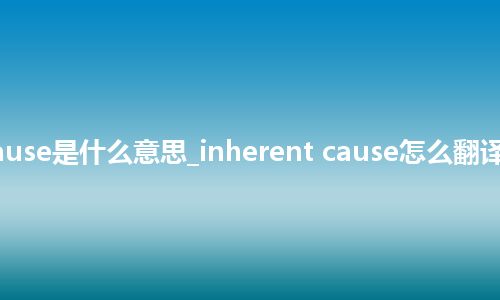 inherent cause是什么意思_inherent cause怎么翻译及发音_用法