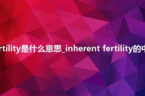 inherent fertility是什么意思_inherent fertility的中文意思_用法