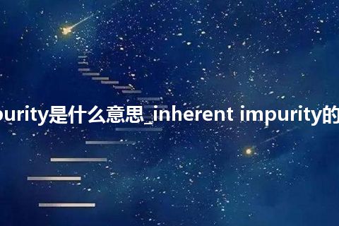 inherent impurity是什么意思_inherent impurity的中文意思_用法